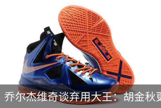 乔尔杰维奇谈弃用大王：胡金秋更适合这场比赛